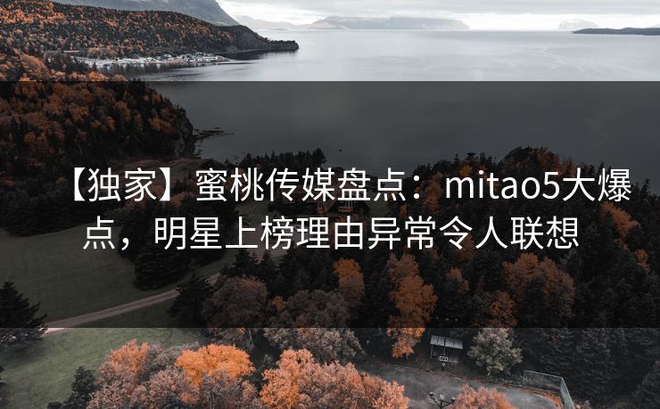 【独家】蜜桃传媒盘点：mitao5大爆点，明星上榜理由异常令人联想
