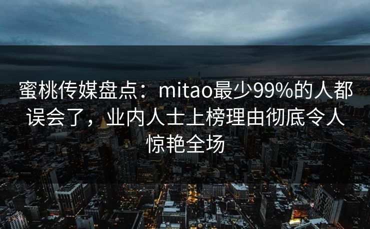 蜜桃传媒盘点:mitao最少99%的人都误会了,业内人士上榜理由彻底令人惊艳全场 蜜桃传媒盘点:mitao最少99%的人都误会了,业内人士上榜理由彻底令人惊艳全场