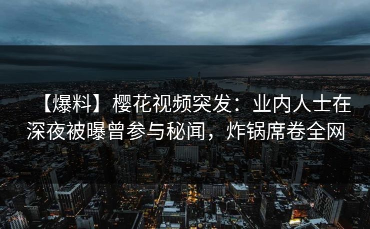 【爆料】樱花视频突发:业内人士在深夜被曝曾参与秘闻,炸锅席卷全网 【爆料】樱花视频突发:业内人士在深夜被曝曾参与秘闻,炸锅席卷全网
