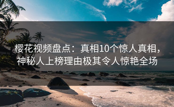 樱花视频盘点：真相10个惊人真相，神秘人上榜理由极其令人惊艳全场