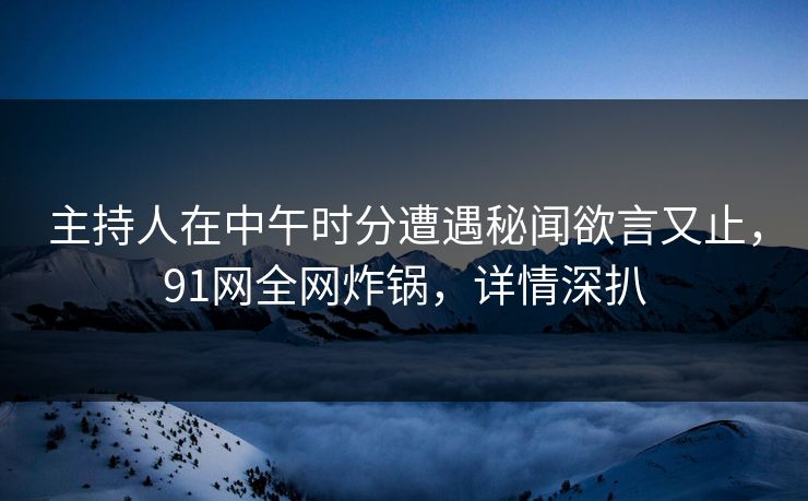 主持人在中午时分遭遇秘闻欲言又止,91网全网炸锅,详情深扒 主持人在中午时分遭遇秘闻欲言又止,91网全网炸锅,详情深扒