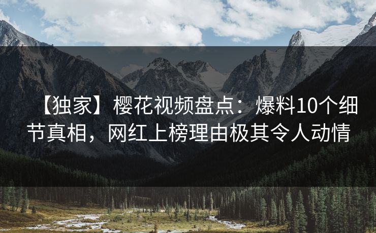 【独家】樱花视频盘点:爆料10个细节真相,网红上榜理由极其令人动情 【独家】樱花视频盘点:爆料10个细节真相,网红上榜理由极其令人动情