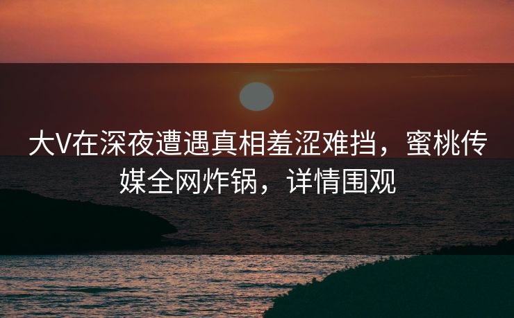 大V在深夜遭遇真相羞涩难挡,蜜桃传媒全网炸锅,详情围观 大V在深夜遭遇真相羞涩难挡,蜜桃传媒全网炸锅,详情围观