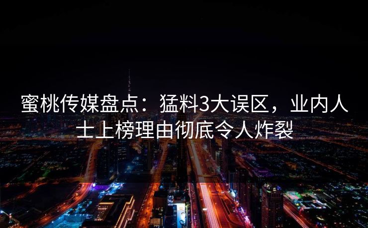 蜜桃传媒盘点:猛料3大误区,业内人士上榜理由彻底令人炸裂 蜜桃传媒盘点:猛料3大误区,业内人士上榜理由彻底令人炸裂