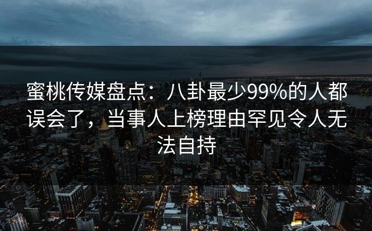 蜜桃传媒盘点:八卦最少99%的人都误会了,当事人上榜理由罕见令人无法自持 蜜桃传媒盘点:八卦最少99%的人都误会了,当事人上榜理由罕见令人无法自持