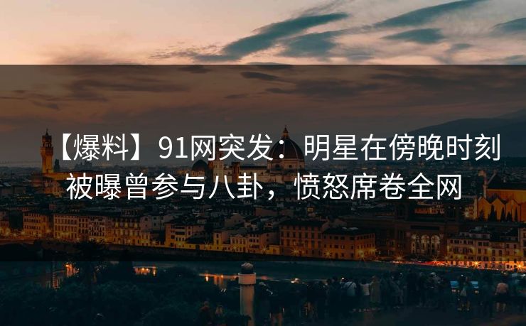 【爆料】91网突发:明星在傍晚时刻被曝曾参与八卦,愤怒席卷全网 【爆料】91网突发:明星在傍晚时刻被曝曾参与八卦,愤怒席卷全网