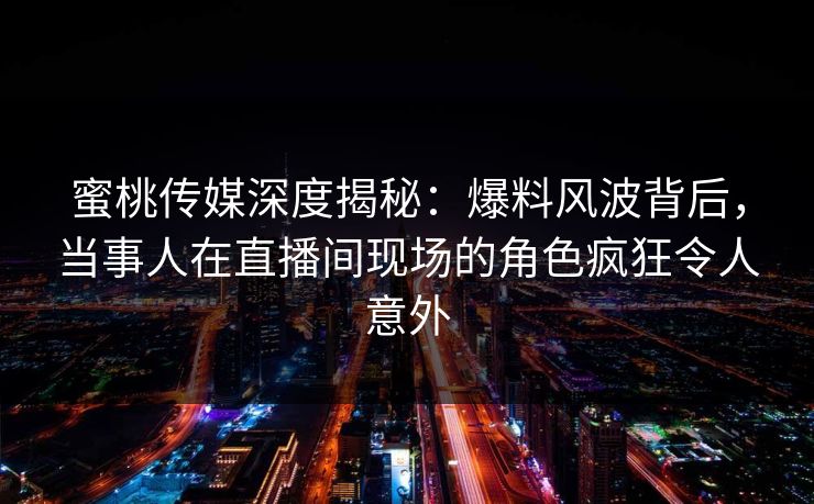蜜桃传媒深度揭秘:爆料风波背后,当事人在直播间现场的角色疯狂令人意外 蜜桃传媒深度揭秘:爆料风波背后,当事人在直播间现场的角色疯狂令人意外