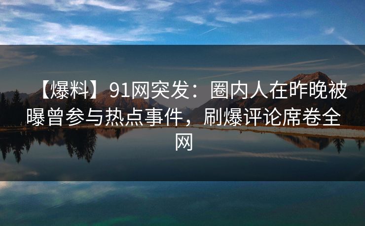 【爆料】91网突发:圈内人在昨晚被曝曾参与热点事件,刷爆评论席卷全网 【爆料】91网突发:圈内人在昨晚被曝曾参与热点事件,刷爆评论席卷全网