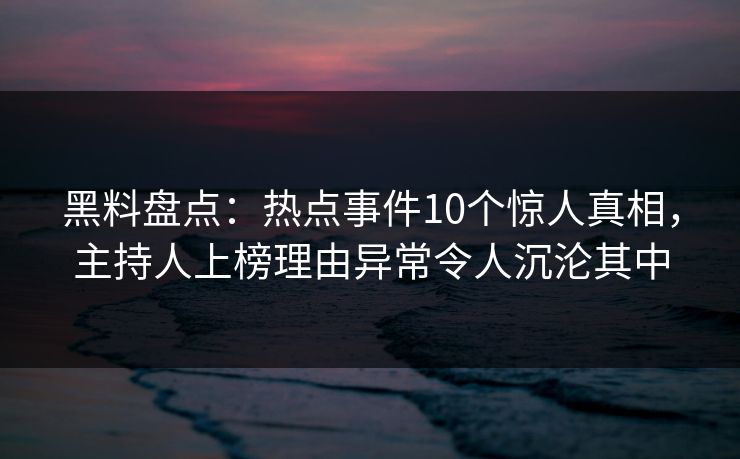 黑料盘点:热点事件10个惊人真相,主持人上榜理由异常令人沉沦其中 黑料盘点:热点事件10个惊人真相,主持人上榜理由异常令人沉沦其中