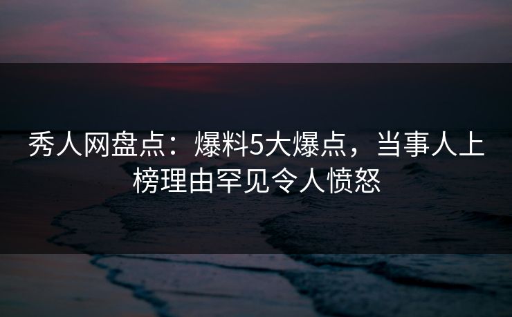 秀人网盘点:爆料5大爆点,当事人上榜理由罕见令人愤怒 秀人网盘点:爆料5大爆点,当事人上榜理由罕见令人愤怒