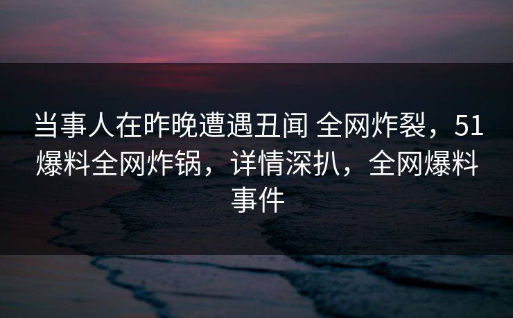 当事人在昨晚遭遇丑闻 全网炸裂,51爆料全网炸锅,详情深扒,全网爆料事件 当事人在昨晚遭遇丑闻 全网炸裂,51爆料全网炸锅,详情深扒,全网爆料事件
