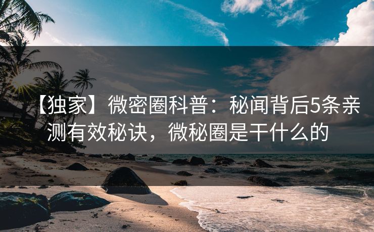 【独家】微密圈科普:秘闻背后5条亲测有效秘诀,微秘圈是干什么的 【独家】微密圈科普:秘闻背后5条亲测有效秘诀,微秘圈是干什么的