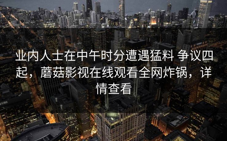 业内人士在中午时分遭遇猛料 争议四起，蘑菇影视在线观看全网炸锅，详情查看