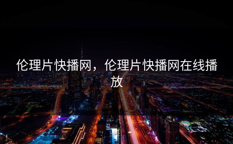 伦理片快播网，伦理片快播网在线播放