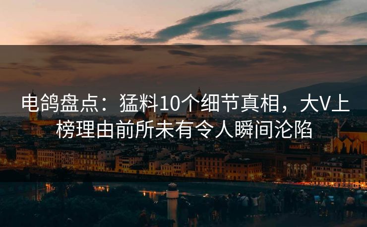 电鸽盘点:猛料10个细节真相,大V上榜理由前所未有令人瞬间沦陷 电鸽盘点:猛料10个细节真相,大V上榜理由前所未有令人瞬间沦陷