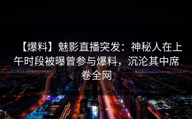 【爆料】魅影直播突发:神秘人在上午时段被曝曾参与爆料,沉沦其中席卷全网 【爆料】魅影直播突发:神秘人在上午时段被曝曾参与爆料,沉沦其中席卷全网