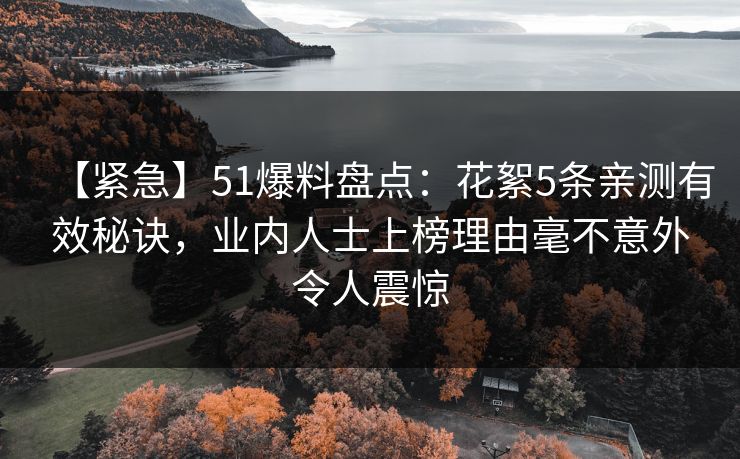 【紧急】51爆料盘点:花絮5条亲测有效秘诀,业内人士上榜理由毫不意外令人震惊 【紧急】51爆料盘点:花絮5条亲测有效秘诀,业内人士上榜理由毫不意外令人震惊