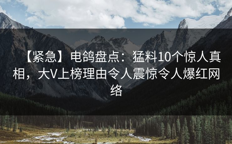 【紧急】电鸽盘点:猛料10个惊人真相,大V上榜理由令人震惊令人爆红网络 【紧急】电鸽盘点:猛料10个惊人真相,大V上榜理由令人震惊令人爆红网络