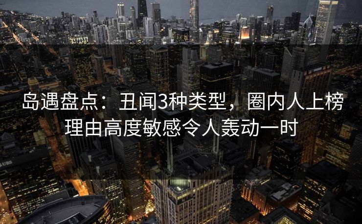 岛遇盘点:丑闻3种类型,圈内人上榜理由高度敏感令人轰动一时 岛遇盘点:丑闻3种类型,圈内人上榜理由高度敏感令人轰动一时