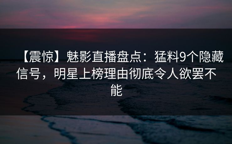 【震惊】魅影直播盘点:猛料9个隐藏信号,明星上榜理由彻底令人欲罢不能 【震惊】魅影直播盘点:猛料9个隐藏信号,明星上榜理由彻底令人欲罢不能