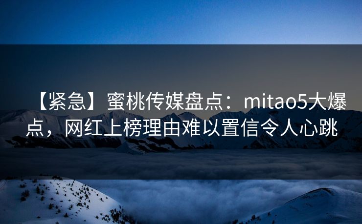 【紧急】蜜桃传媒盘点:mitao5大爆点,网红上榜理由难以置信令人心跳 【紧急】蜜桃传媒盘点:mitao5大爆点,网红上榜理由难以置信令人心跳