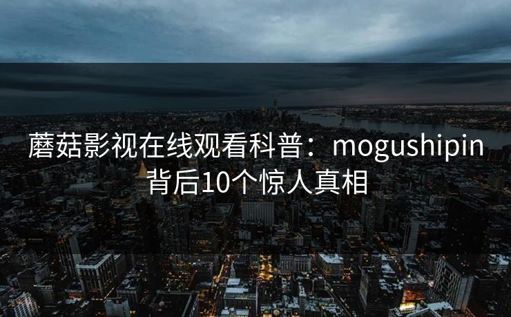 蘑菇影视在线观看科普：mogushipin背后10个惊人真相
