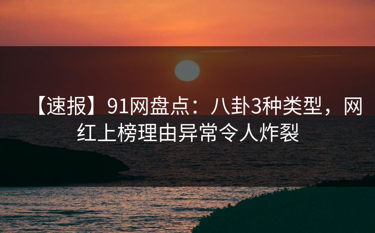 【速报】91网盘点:八卦3种类型,网红上榜理由异常令人炸裂 【速报】91网盘点:八卦3种类型,网红上榜理由异常令人炸裂