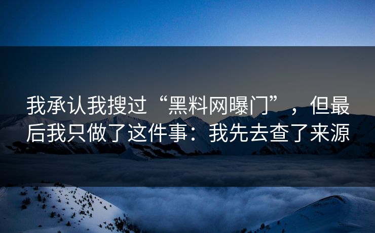 我承认我搜过“黑料网曝门”，但最后我只做了这件事：我先去查了来源