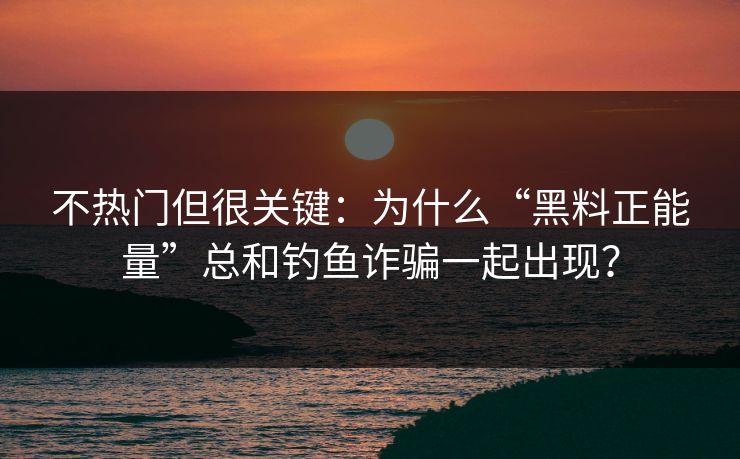 不热门但很关键：为什么“黑料正能量”总和钓鱼诈骗一起出现？