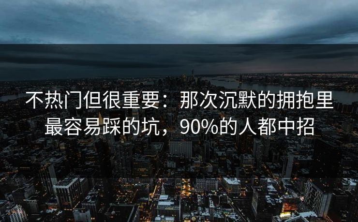 不热门但很重要：那次沉默的拥抱里最容易踩的坑，90%的人都中招