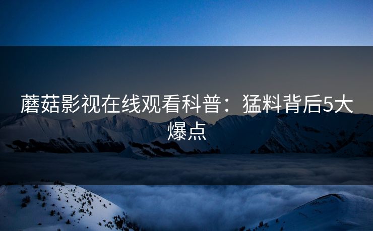 蘑菇影视在线观看科普:猛料背后5大爆点 蘑菇影视在线观看科普:猛料背后5大爆点