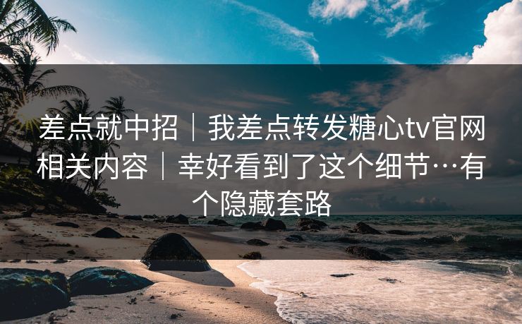 差点就中招|我差点转发糖心tv官网相关内容|幸好看到了这个细节…有个隐藏套路 差点就中招|我差点转发糖心tv官网相关内容|幸好看到了这个细节…有个隐藏套路