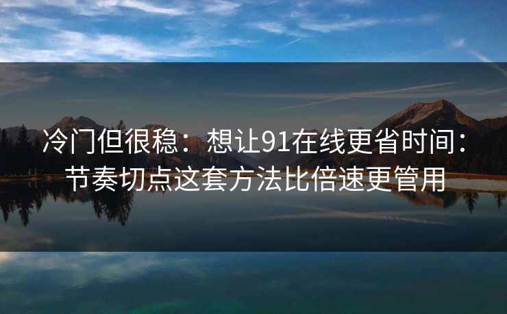 冷门但很稳：想让91在线更省时间：节奏切点这套方法比倍速更管用