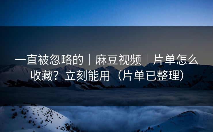 一直被忽略的|麻豆视频|片单怎么收藏?立刻能用(片单已整理) 一直被忽略的|麻豆视频|片单怎么收藏?立刻能用(片单已整理)