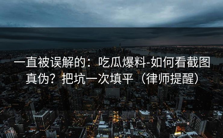 一直被误解的：吃瓜爆料-如何看截图真伪？把坑一次填平（律师提醒）