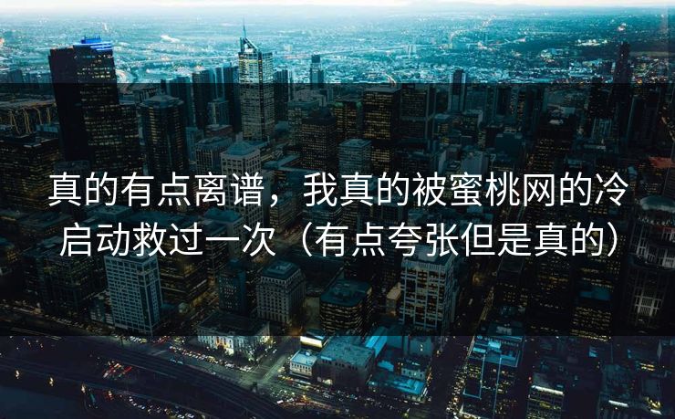 真的有点离谱，我真的被蜜桃网的冷启动救过一次（有点夸张但是真的）