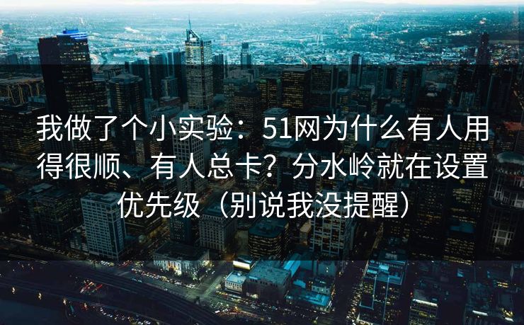 我做了个小实验：51网为什么有人用得很顺、有人总卡？分水岭就在设置优先级（别说我没提醒）