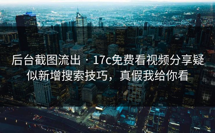 后台截图流出 · 17c免费看视频分享疑似新增搜索技巧,真假我给你看 后台截图流出 · 17c免费看视频分享疑似新增搜索技巧,真假我给你看