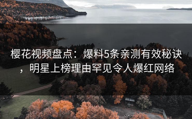 樱花视频盘点：爆料5条亲测有效秘诀，明星上榜理由罕见令人爆红网络