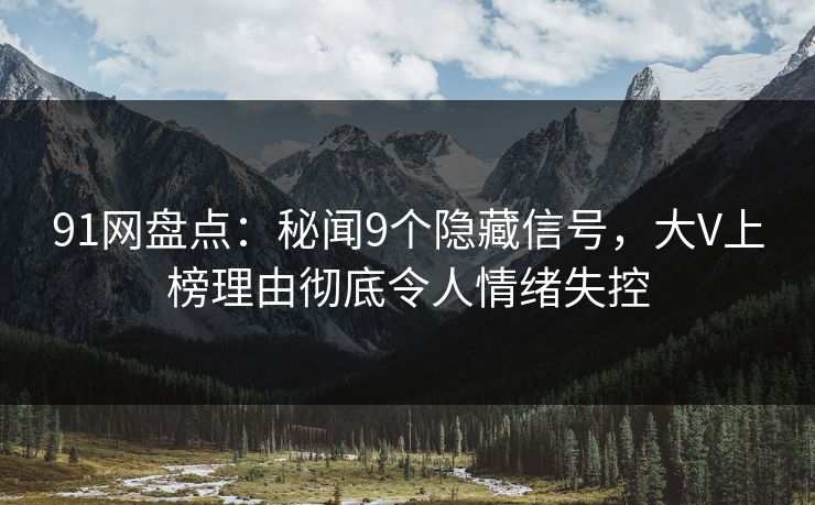 91网盘点:秘闻9个隐藏信号,大V上榜理由彻底令人情绪失控 91网盘点:秘闻9个隐藏信号,大V上榜理由彻底令人情绪失控