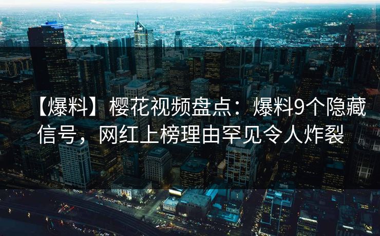【爆料】樱花视频盘点:爆料9个隐藏信号,网红上榜理由罕见令人炸裂 【爆料】樱花视频盘点:爆料9个隐藏信号,网红上榜理由罕见令人炸裂