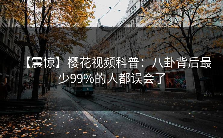 【震惊】樱花视频科普：八卦背后最少99%的人都误会了