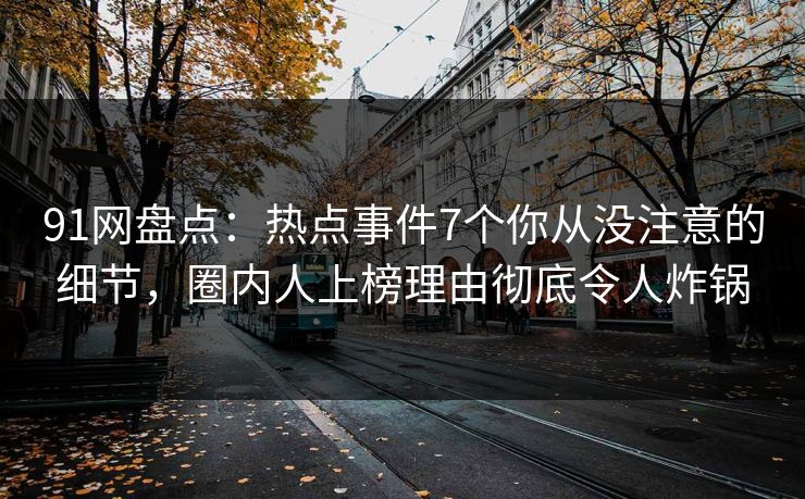 91网盘点：热点事件7个你从没注意的细节，圈内人上榜理由彻底令人炸锅