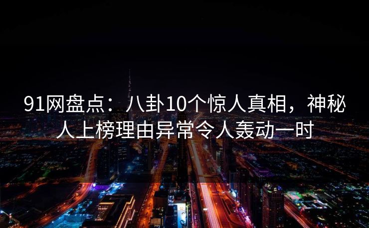 91网盘点：八卦10个惊人真相，神秘人上榜理由异常令人轰动一时