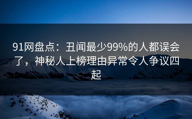91网盘点:丑闻最少99%的人都误会了,神秘人上榜理由异常令人争议四起 91网盘点:丑闻最少99%的人都误会了,神秘人上榜理由异常令人争议四起