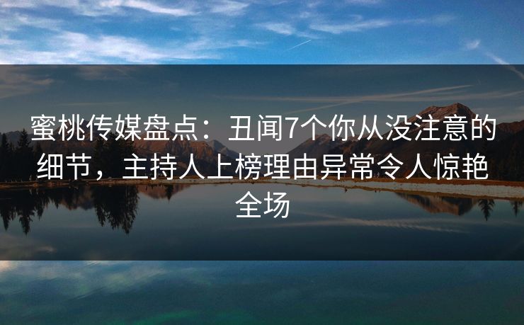 蜜桃传媒盘点:丑闻7个你从没注意的细节,主持人上榜理由异常令人惊艳全场 蜜桃传媒盘点:丑闻7个你从没注意的细节,主持人上榜理由异常令人惊艳全场