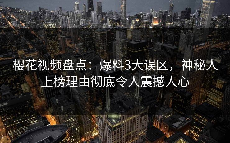 樱花视频盘点：爆料3大误区，神秘人上榜理由彻底令人震撼人心