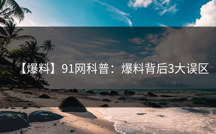【爆料】91网科普：爆料背后3大误区
