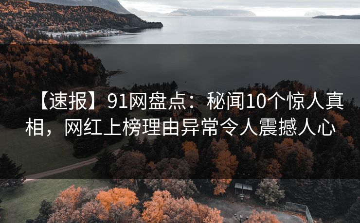 【速报】91网盘点：秘闻10个惊人真相，网红上榜理由异常令人震撼人心