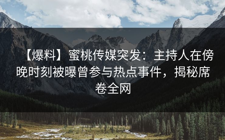 【爆料】蜜桃传媒突发：主持人在傍晚时刻被曝曾参与热点事件，揭秘席卷全网